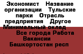 Экономист › Название организации ­ Тульские парки › Отрасль предприятия ­ Другое › Минимальный оклад ­ 20 000 - Все города Работа » Вакансии   . Башкортостан респ.